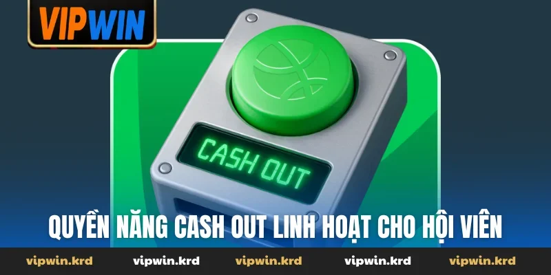 Quyền năng Cash Out linh hoạt cho hội viên