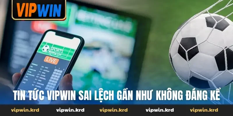 Tin tức Vipwin sai lệch gần như không đáng kể