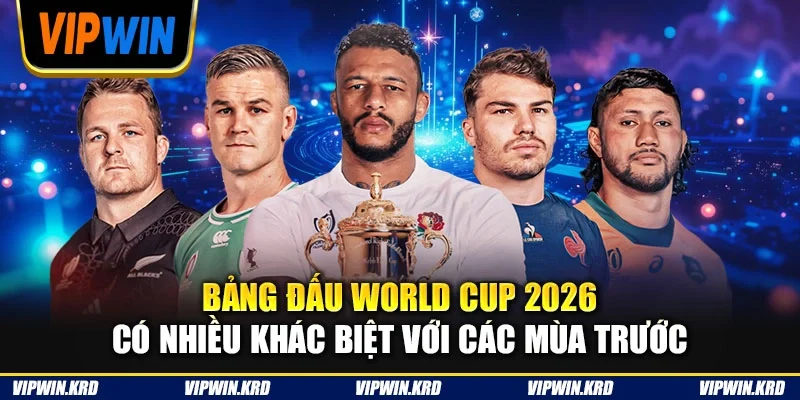 Bảng đấu World Cup 2026 có nhiều khác biệt với các mùa trước