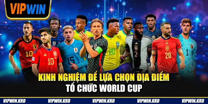 Kinh nghiệm để lựa chọn địa điểm tổ chức World Cup