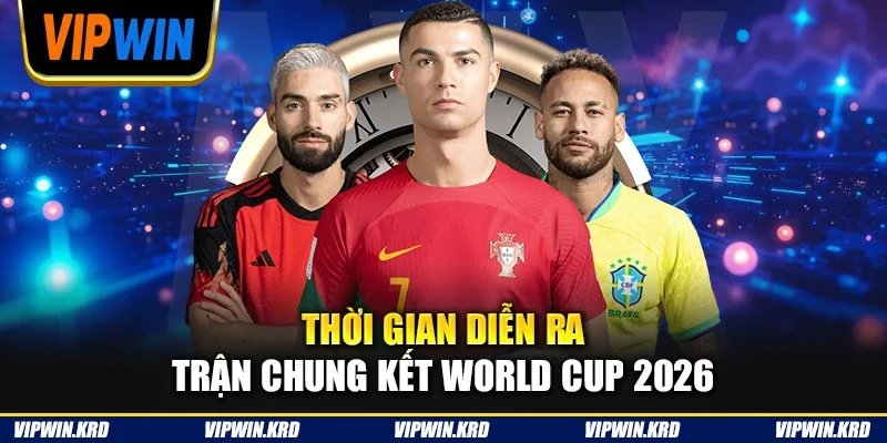 Thời gian diễn ra trận chung kết World Cup 2026