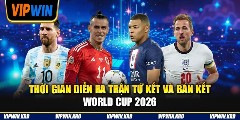 Thời gian diễn ra trận tứ kết và bán kết World Cup 2026