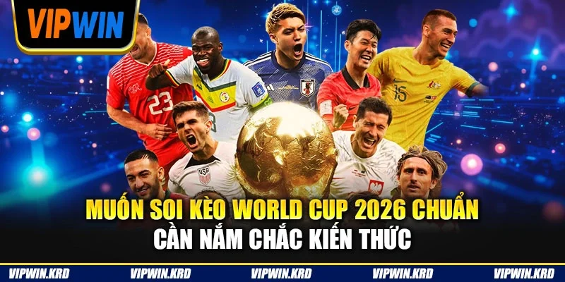 Muốn soi kèo World Cup 2026 chuẩn cần nắm chắc kiến thức